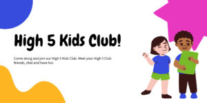 High 5 Kids Club! Come along and join our High 5 Kids Club. Meet your High 5 Club friends, chat and have fun.