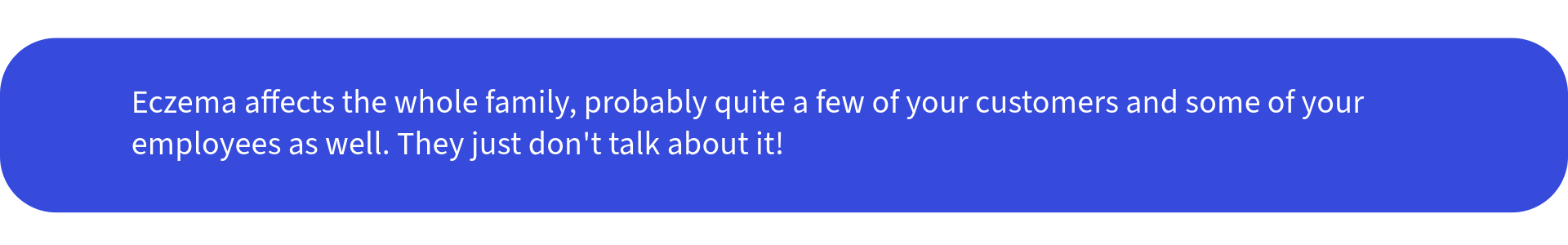 Eczema affects the whole family, probably quite a few of your customers and some of your employees as well. They just don't talk about it!